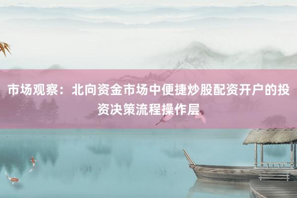 市场观察：北向资金市场中便捷炒股配资开户的投资决策流程操作层