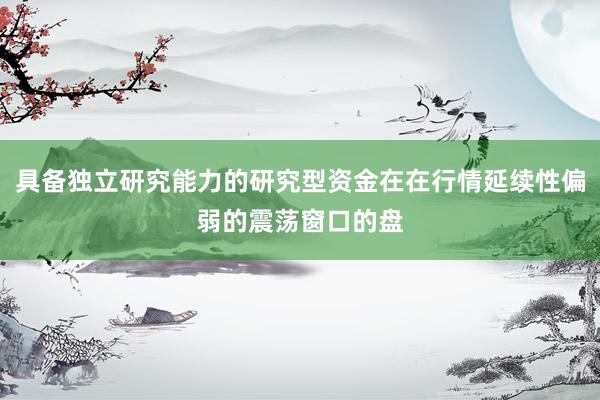 具备独立研究能力的研究型资金在在行情延续性偏弱的震荡窗口的盘