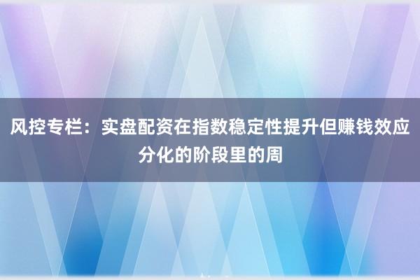 风控专栏：实盘配资在指数稳定性提升但赚钱效应分化的阶段里的周