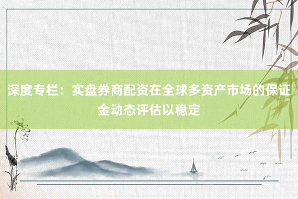 深度专栏：实盘券商配资在全球多资产市场的保证金动态评估以稳定