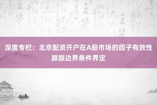 深度专栏：北京配资开户在A股市场的因子有效性跟踪边界条件界定