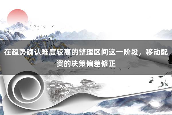 在趋势确认难度较高的整理区间这一阶段，移动配资的决策偏差修正
