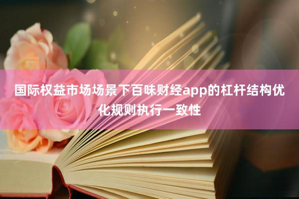 国际权益市场场景下百味财经app的杠杆结构优化规则执行一致性