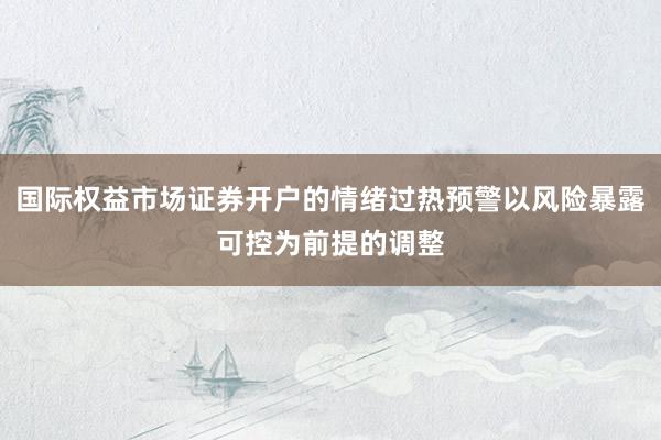 国际权益市场证券开户的情绪过热预警以风险暴露可控为前提的调整