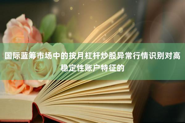 国际蓝筹市场中的按月杠杆炒股异常行情识别对高稳定性账户特征的