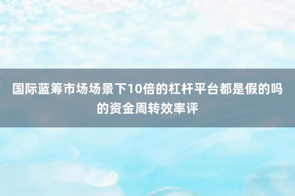 国际蓝筹市场场景下10倍的杠杆平台都是假的吗的资金周转效率评
