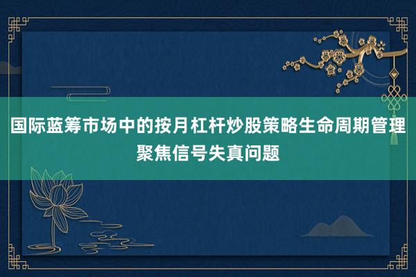 国际蓝筹市场中的按月杠杆炒股策略生命周期管理聚焦信号失真问题