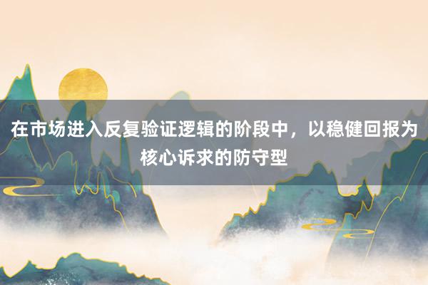 在市场进入反复验证逻辑的阶段中，以稳健回报为核心诉求的防守型