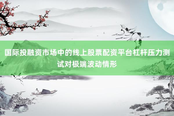 国际投融资市场中的线上股票配资平台杠杆压力测试对极端波动情形