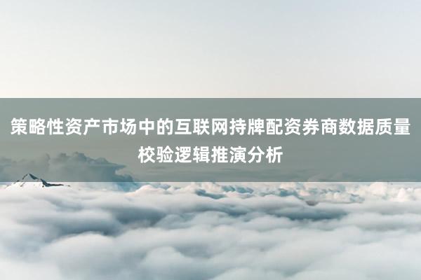 策略性资产市场中的互联网持牌配资券商数据质量校验逻辑推演分析