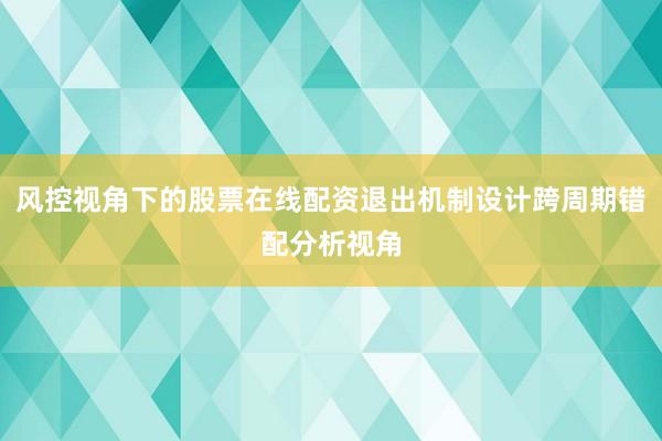 风控视角下的股票在线配资退出机制设计跨周期错配分析视角