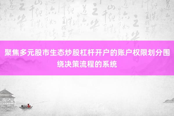 聚焦多元股市生态炒股杠杆开户的账户权限划分围绕决策流程的系统
