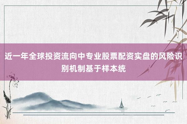 近一年全球投资流向中专业股票配资实盘的风险识别机制基于样本统