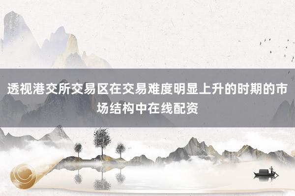 透视港交所交易区在交易难度明显上升的时期的市场结构中在线配资
