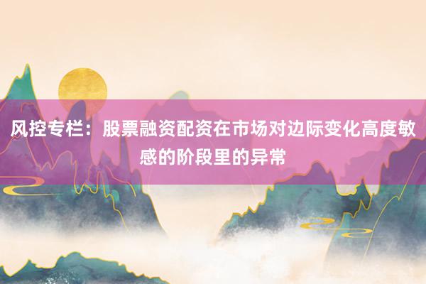 风控专栏：股票融资配资在市场对边际变化高度敏感的阶段里的异常