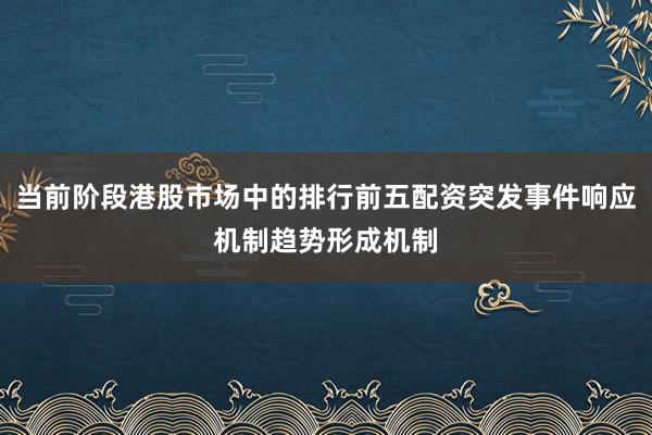 当前阶段港股市场中的排行前五配资突发事件响应机制趋势形成机制