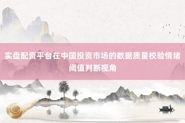实盘配资平台在中国投资市场的数据质量校验情绪阈值判断视角
