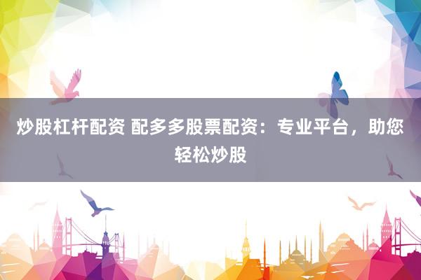 炒股杠杆配资 配多多股票配资：专业平台，助您轻松炒股