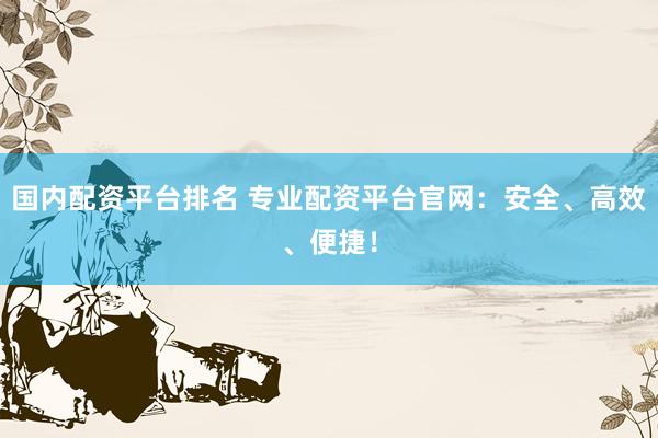 国内配资平台排名 专业配资平台官网：安全、高效、便捷！
