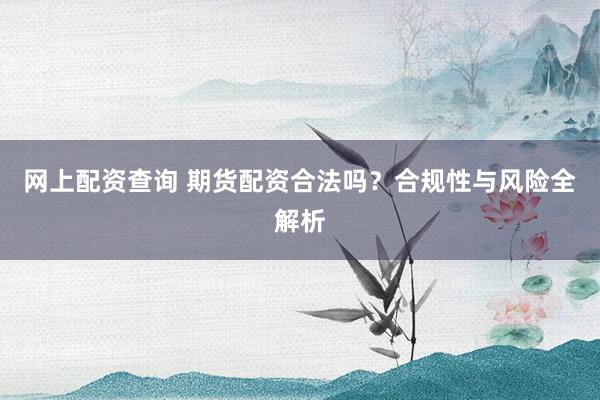 网上配资查询 期货配资合法吗？合规性与风险全解析