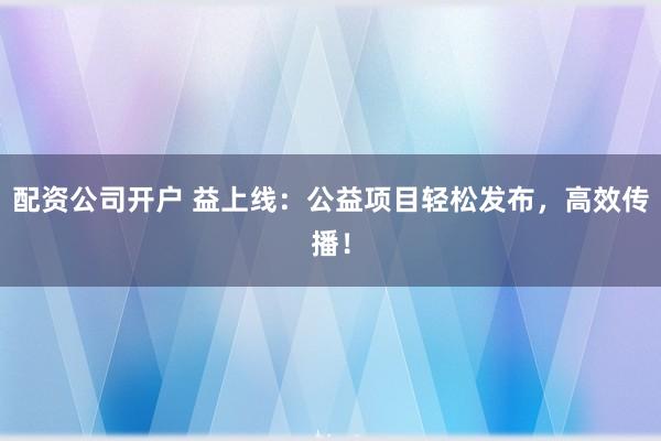 配资公司开户 益上线：公益项目轻松发布，高效传播！