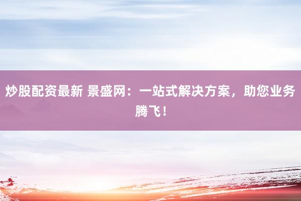 炒股配资最新 景盛网：一站式解决方案，助您业务腾飞！