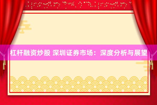 杠杆融资炒股 深圳证券市场：深度分析与展望