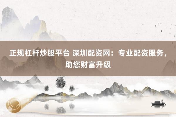 正规杠杆炒股平台 深圳配资网：专业配资服务，助您财富升级