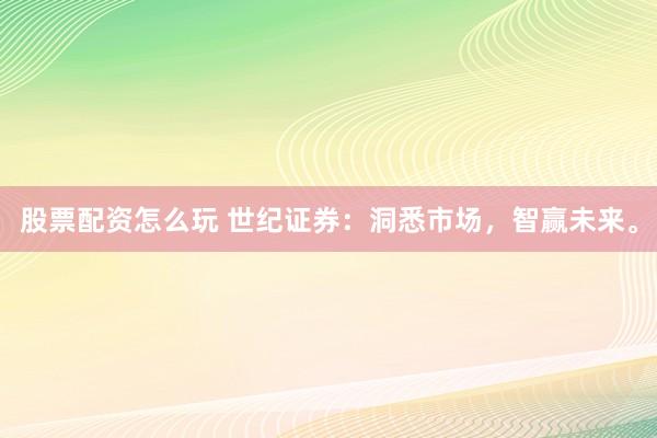 股票配资怎么玩 世纪证券：洞悉市场，智赢未来。