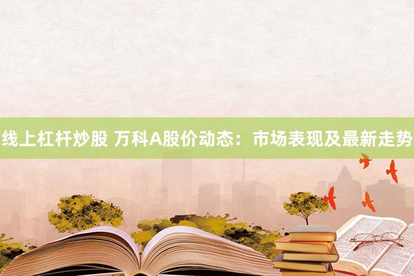 线上杠杆炒股 万科A股价动态：市场表现及最新走势