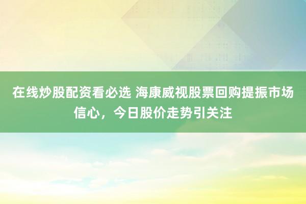 在线炒股配资看必选 海康威视股票回购提振市场信心，今日股价走势引关注