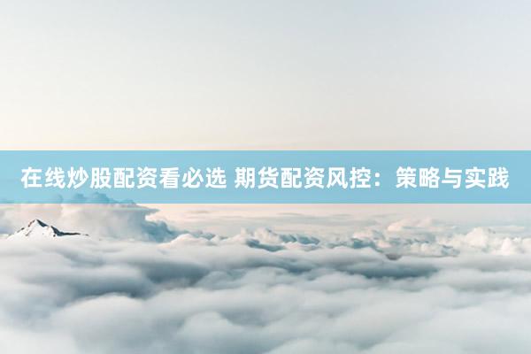 在线炒股配资看必选 期货配资风控：策略与实践