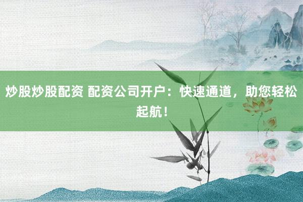 炒股炒股配资 配资公司开户：快速通道，助您轻松起航！