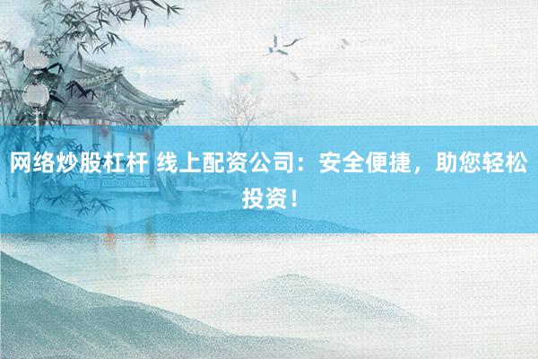 网络炒股杠杆 线上配资公司：安全便捷，助您轻松投资！