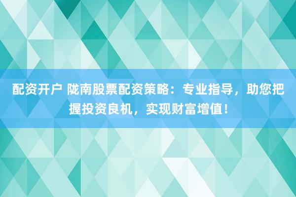 配资开户 陇南股票配资策略：专业指导，助您把握投资良机，实现财富增值！