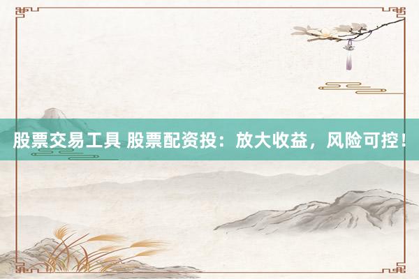 股票交易工具 股票配资投：放大收益，风险可控！
