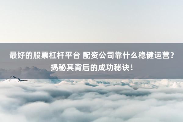 最好的股票杠杆平台 配资公司靠什么稳健运营？揭秘其背后的成功秘诀！