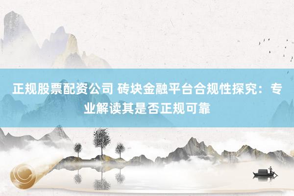 正规股票配资公司 砖块金融平台合规性探究：专业解读其是否正规可靠