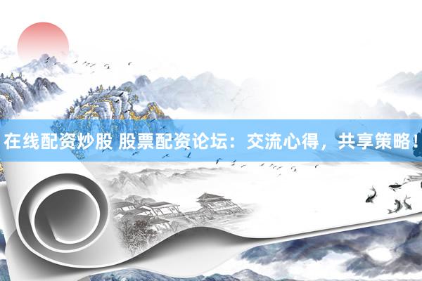 在线配资炒股 股票配资论坛：交流心得，共享策略！
