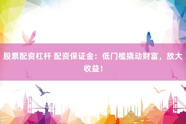 股票配资杠杆 配资保证金：低门槛撬动财富，放大收益！