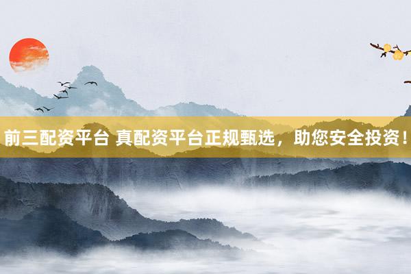 前三配资平台 真配资平台正规甄选，助您安全投资！