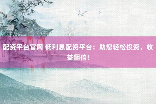 配资平台官网 低利息配资平台：助您轻松投资，收益翻倍！