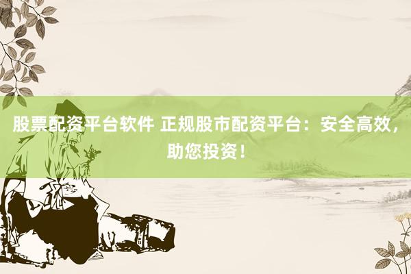 股票配资平台软件 正规股市配资平台：安全高效，助您投资！