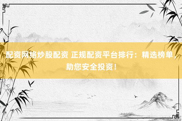 配资网络炒股配资 正规配资平台排行：精选榜单，助您安全投资！