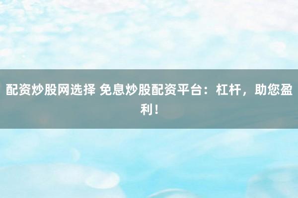 配资炒股网选择 免息炒股配资平台：杠杆，助您盈利！