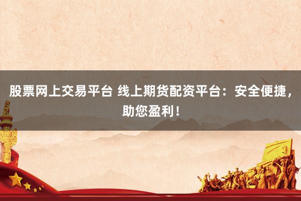 股票网上交易平台 线上期货配资平台：安全便捷，助您盈利！