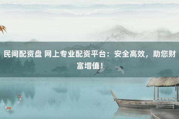 民间配资盘 网上专业配资平台：安全高效，助您财富增值！