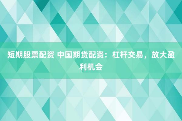 短期股票配资 中国期货配资：杠杆交易，放大盈利机会