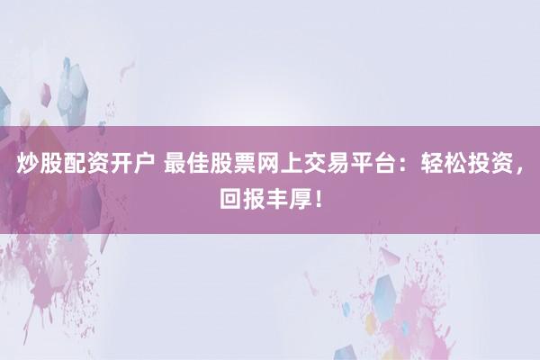 炒股配资开户 最佳股票网上交易平台：轻松投资，回报丰厚！