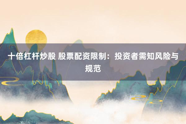 十倍杠杆炒股 股票配资限制：投资者需知风险与规范